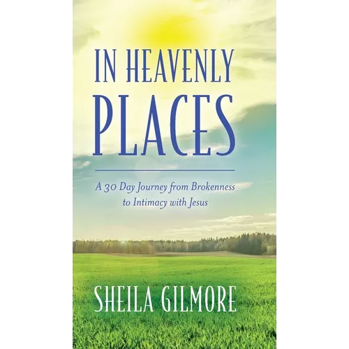 In Heavenly Places: A 30 Day Journey from Brokenness to Intimacy with Jesus