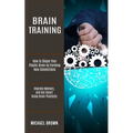 Brain Training: How to Shape Your Plastic Brain by Forming New Connections (Improve Memory, and Get Smart Using Brain Plasticity)