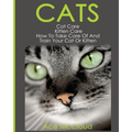 Cats: Cat Care: Kitten Care: How To Take Care Of And Train Your Cat Or Kitten