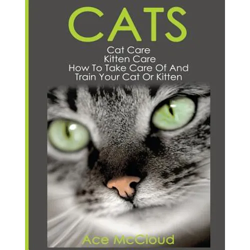 Cats: Cat Care: Kitten Care: How To Take Care Of And Train Your Cat Or Kitten