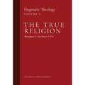The True Religion: Dogmatic Theology (Volume 1)