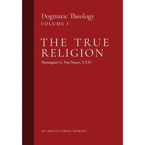 The True Religion: Dogmatic Theology (Volume 1)