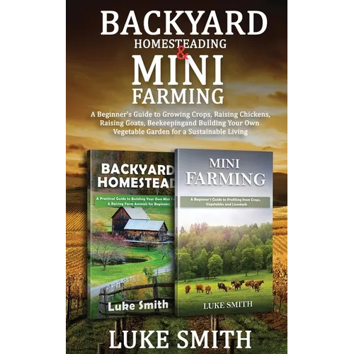 Backyard Homesteading & Mini Farming: A Beginner's Guide to Growing Crops, Raising Chickens, Raising Goats, Beekeeping and Building Your Own Vegetable