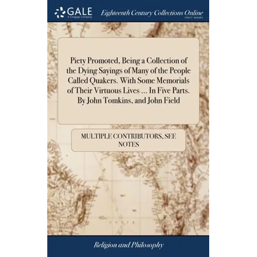 Piety Promoted, Being a Collection of the Dying Sayings of Many of the People Called Quakers. With Some Memorials of Their Virtuous Lives ... In Five