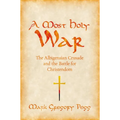 A Most Holy War: The Albigensian Crusade and the Battle for Christendom