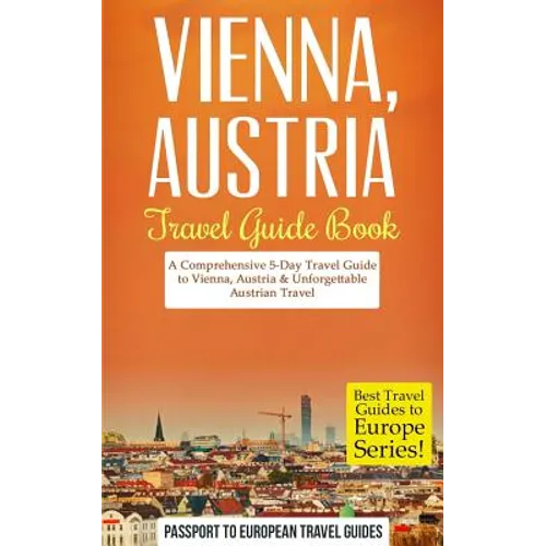 Vienna: Vienna, Austria: Travel Guide Book-A Comprehensive 5-Day Travel Guide to Vienna, Austria & Unforgettable Austrian Travel