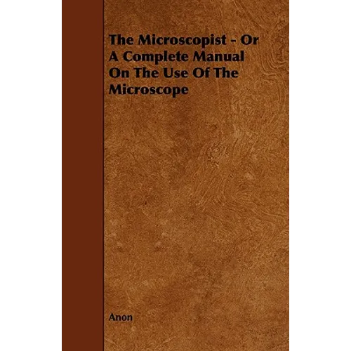 The Microscopist - Or A Complete Manual On The Use Of The Microscope
