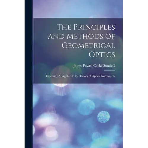 The Principles and Methods of Geometrical Optics: Especially As Applied to the Theory of Optical Instruments