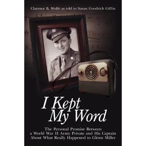 I Kept My Word: The Personal Promise Between a World War II Army Private and His Captain about What Really Happened to Glenn Miller