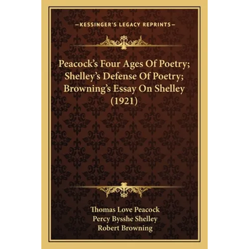 Peacock's Four Ages Of Poetry; Shelley's Defense Of Poetry; Browning's Essay On Shelley (1921)