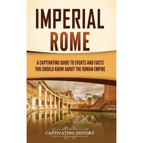 Imperial Rome: A Captivating Guide to Events and Facts You Should Know About the Roman Empire