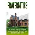 Fraternities: The Ultimate Student's Guide for Choosing the Right Fraternity And What You Need to Know