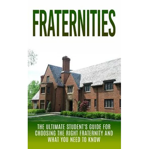 Fraternities: The Ultimate Student's Guide for Choosing the Right Fraternity And What You Need to Know