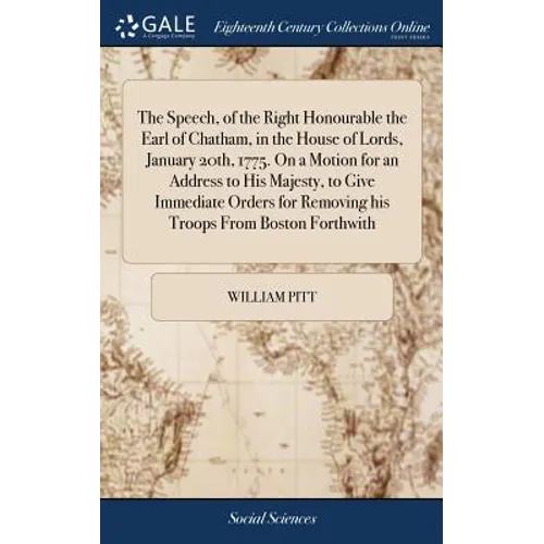 The Speech, of the Right Honourable the Earl of Chatham, in the House of Lords, January 20th, 1775. On a Motion for an Address to His Majesty, to Give
