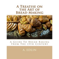 A Treatise on the Art of Bread Making: A Guide To Bread Baking From The 19th Century