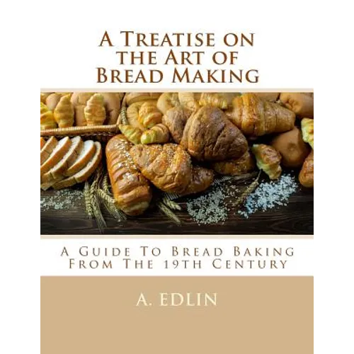 A Treatise on the Art of Bread Making: A Guide To Bread Baking From The 19th Century