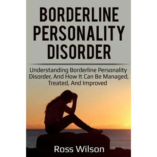 Borderline Personality Disorder: Understanding Borderline Personality Disorder, and how it can be managed, treated, and improved