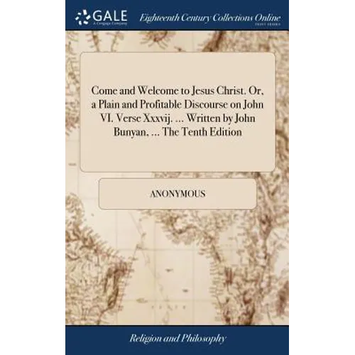Come and Welcome to Jesus Christ. Or, a Plain and Profitable Discourse on John VI. Verse Xxxvij. ... Written by John Bunyan, ... The Tenth Edition