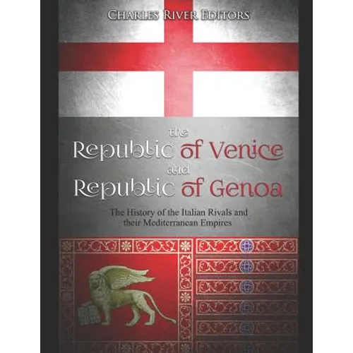 The Republic of Venice and Republic of Genoa: The History of the Italian Rivals and their Mediterranean Empires