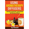 Using Aromatherapy Diffusers: Selecting Essential Oils, Creating Blends and Choosing a Diffuser