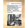 Contemplations on the historical passages of the Old and New Testaments. By ... Joseph Hall, ... In three volumes. ... Volume 3 of 3