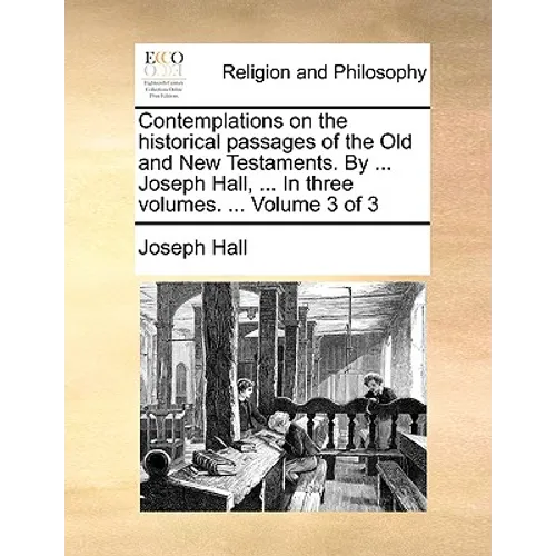 Contemplations on the historical passages of the Old and New Testaments. By ... Joseph Hall, ... In three volumes. ... Volume 3 of 3