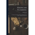 American Plumbing: A Complete Compendium Of Practical Plumbing, From Solder To High-class Open Work