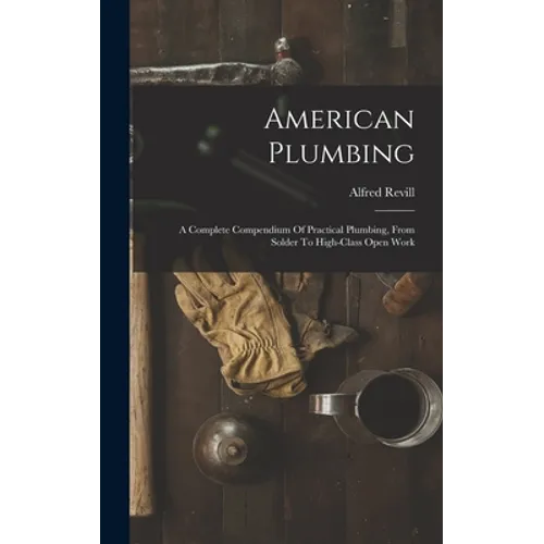 American Plumbing: A Complete Compendium Of Practical Plumbing, From Solder To High-class Open Work
