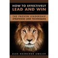How to Effectively Lead and Win: The Proven Leadership Strategies and Techniques