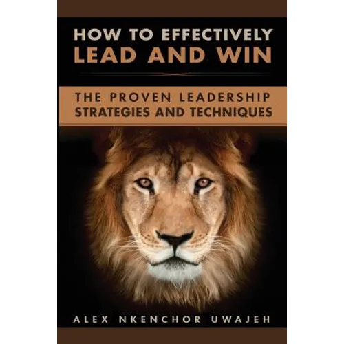 How to Effectively Lead and Win: The Proven Leadership Strategies and Techniques