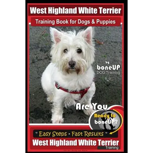 West Highland White Terrier Training Book for Dogs and Puppies by Bone Up Dog Training: Are You Ready to Bone Up? Easy Steps * Fast Results West Highl