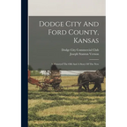 Dodge City And Ford County, Kansas: A Historyof The Old And A Story Of The New