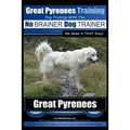 Great Pyrenees Training Dog Training with the No BRAINER Dog TRAINER We Make it THAT Easy!: How to EASILY TRAIN Your Great Pyrenees