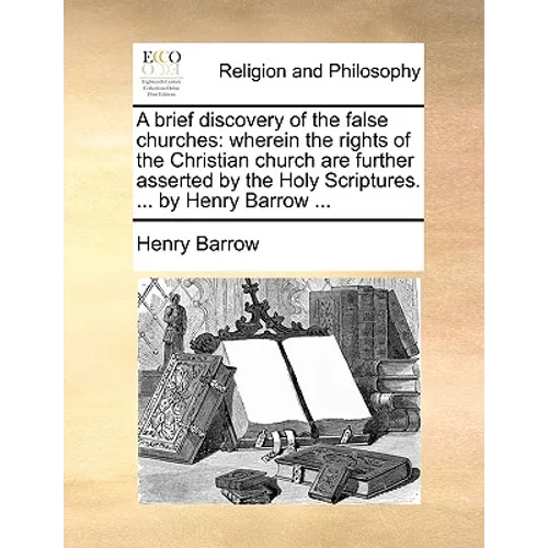 A brief discovery of the false churches: wherein the rights of the Christian church are further asserted by the Holy Scriptures. ... by Henry Barrow .