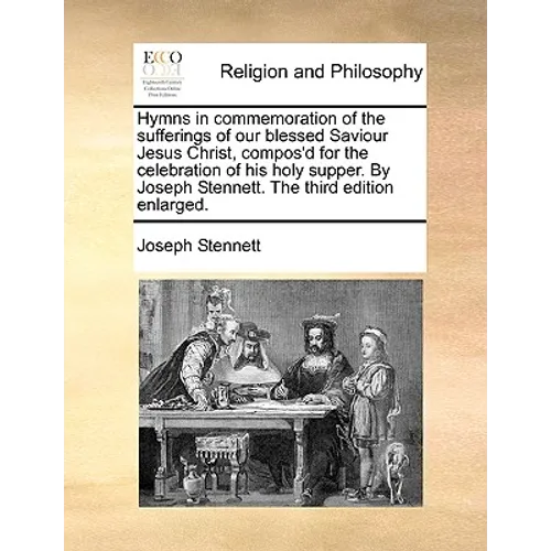 Hymns in Commemoration of the Sufferings of Our Blessed Saviour Jesus Christ, Compos'd for the Celebration of His Holy Supper. by Joseph Stennett. the