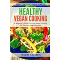 Healthy Vegan Cooking: A Beginner's Guide To Plant-Based Cooking. 54 Delicious Vegan Recipes.
