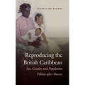 Reproducing the British Caribbean: Sex, Gender, and Population Politics after Slavery