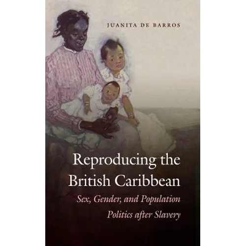 Reproducing the British Caribbean: Sex, Gender, and Population Politics after Slavery