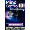 Mind Control 101 - How to Influence the Thoughts and Actions of Others Without Them Knowing or Caring