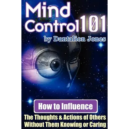 Mind Control 101 - How to Influence the Thoughts and Actions of Others Without Them Knowing or Caring