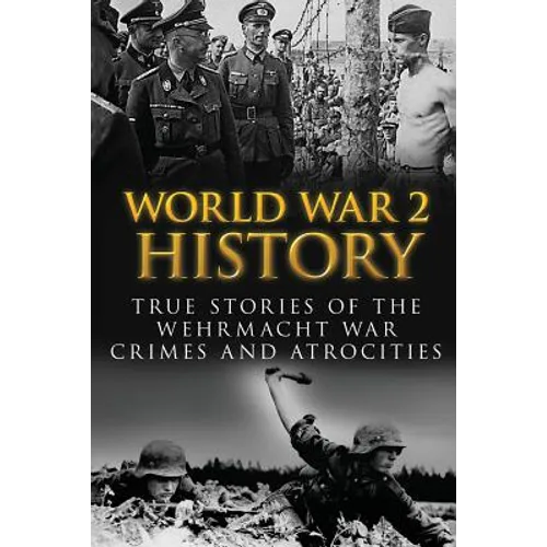 World War 2 History: True Stories Of The Wehrmacht War Crimes And Atrocities