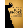 How to Think Bigger: Aim Higher, Get More Motivated, and Accomplish Big Things