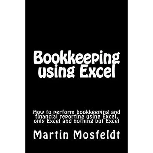 Bookkeeping using Excel: How to perform bookkeeping and financial reporting using Excel, only Excel, and nothing but Excel