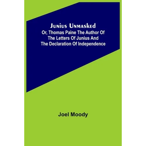 Junius Unmasked; Or, Thomas Paine the author of the Letters of Junius and the Declaration of Independence